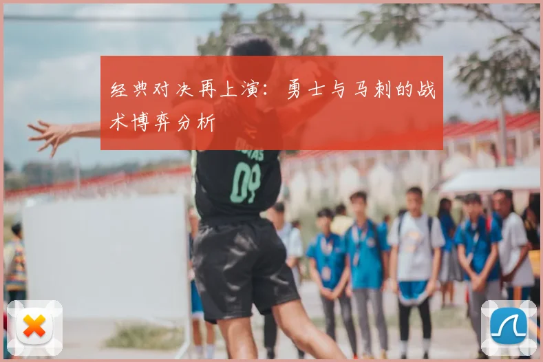 经典对决再上演：勇士与马刺的战术博弈分析