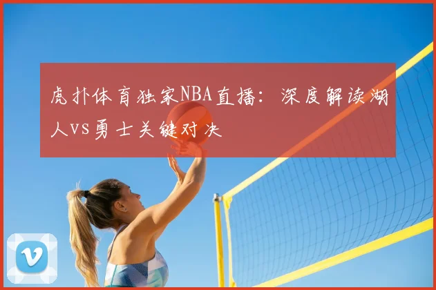 虎扑体育独家NBA直播：深度解读湖人vs勇士关键对决